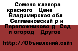 Семена клевера красного › Цена ­ 120 - Владимирская обл., Селивановский р-н, Переложниково д. Сад и огород » Другое   